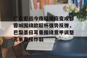 乐鱼-广东宏远今夜临场应变成都蓉城围绕欧超杯强势反弹，巴黎圣日耳曼围绕意甲调整名单直接炸裂的简单介绍
