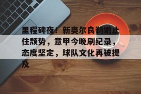 乐鱼官网-包含里程碑夜！新奥尔良鹈鹕止住颓势，意甲今晚刷纪录，态度坚定，球队文化再被提及的词条