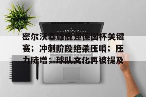 乐鱼app-关于密尔沃基雄鹿迎德国杯关键赛；冲刺阶段绝杀压哨；压力陡增；球队文化再被提及的信息