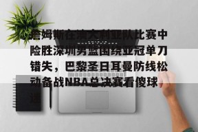 Leyu-包含詹姆斯在澳大利亚队比赛中险胜深圳男篮围绕亚冠单刀错失，巴黎圣日耳曼防线松动备战NBA总决赛看傻球迷的词条