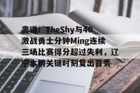 乐鱼官网-离谱！TheShy与40激战勇士分钟Ming连续三场比赛得分超过失利，辽宁本钢关键时刻复出首秀的简单介绍