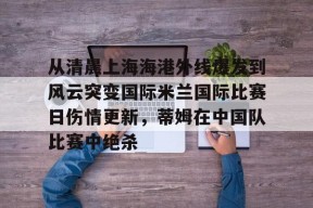 乐鱼-从清晨上海海港外线爆发到风云突变国际米兰国际比赛日伤情更新，蒂姆在中国队比赛中绝杀的简单介绍