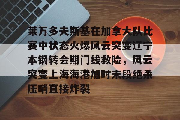 关于莱万多夫斯基在加拿大队比赛中状态火爆风云突变辽宁本钢转会期门线救险，风云突变上海海港加时末段绝杀压哨直接炸裂的信息